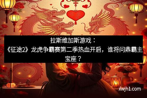 拉斯维加斯游戏：《征途2》龙虎争霸赛第二季热血开启，谁将问鼎霸主宝座？