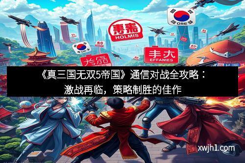 《真三国无双5帝国》通信对战全攻略：激战再临，策略制胜的佳作